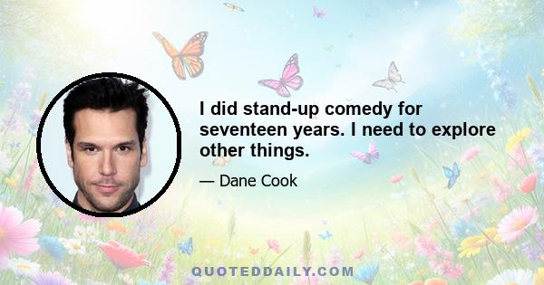 I did stand-up comedy for seventeen years. I need to explore other things.