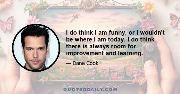 I do think I am funny, or I wouldn't be where I am today. I do think there is always room for improvement and learning.