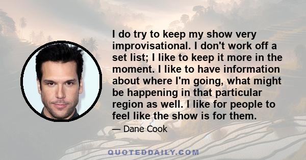 I do try to keep my show very improvisational. I don't work off a set list; I like to keep it more in the moment. I like to have information about where I'm going, what might be happening in that particular region as