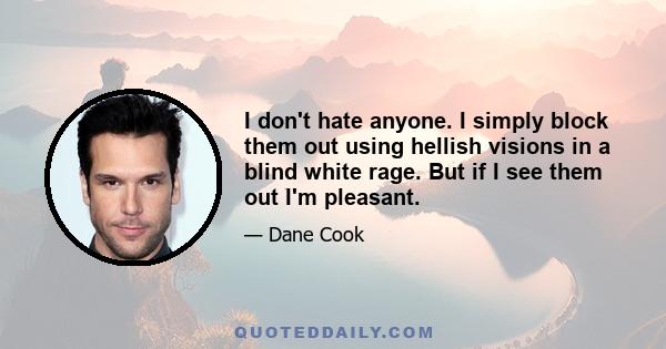 I don't hate anyone. I simply block them out using hellish visions in a blind white rage. But if I see them out I'm pleasant.