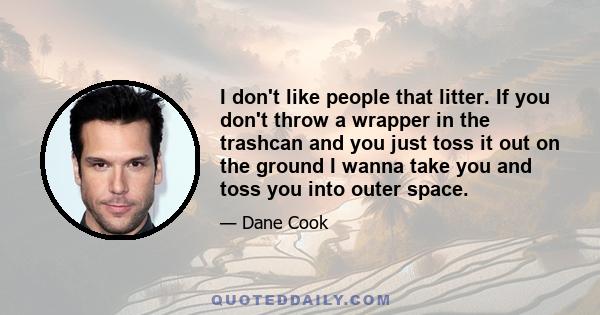 I don't like people that litter. If you don't throw a wrapper in the trashcan and you just toss it out on the ground I wanna take you and toss you into outer space.