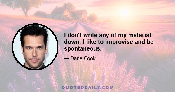 I don't write any of my material down. I like to improvise and be spontaneous.