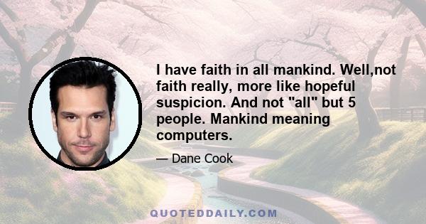 I have faith in all mankind. Well,not faith really, more like hopeful suspicion. And not all but 5 people. Mankind meaning computers.