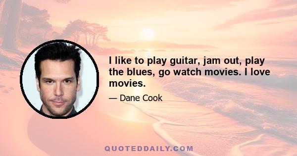 I like to play guitar, jam out, play the blues, go watch movies. I love movies.