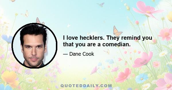 I love hecklers. They remind you that you are a comedian.