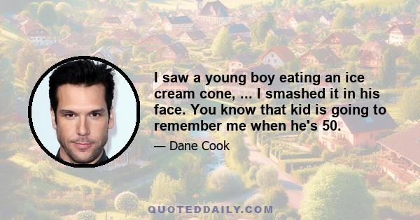 I saw a young boy eating an ice cream cone, ... I smashed it in his face. You know that kid is going to remember me when he's 50.