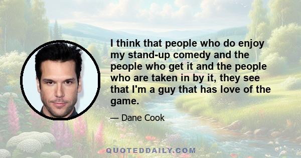 I think that people who do enjoy my stand-up comedy and the people who get it and the people who are taken in by it, they see that I'm a guy that has love of the game.