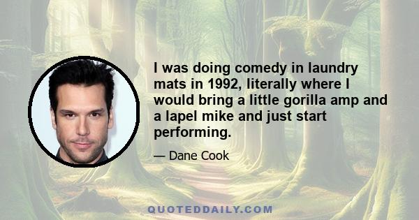 I was doing comedy in laundry mats in 1992, literally where I would bring a little gorilla amp and a lapel mike and just start performing.