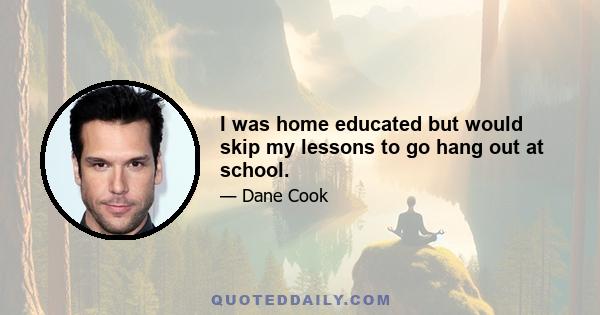 I was home educated but would skip my lessons to go hang out at school.