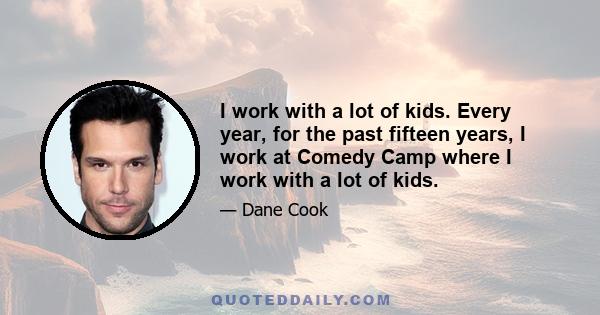 I work with a lot of kids. Every year, for the past fifteen years, I work at Comedy Camp where I work with a lot of kids.