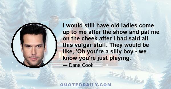 I would still have old ladies come up to me after the show and pat me on the cheek after I had said all this vulgar stuff. They would be like, 'Oh you're a silly boy - we know you're just playing.