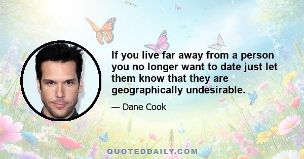 If you live far away from a person you no longer want to date just let them know that they are geographically undesirable.