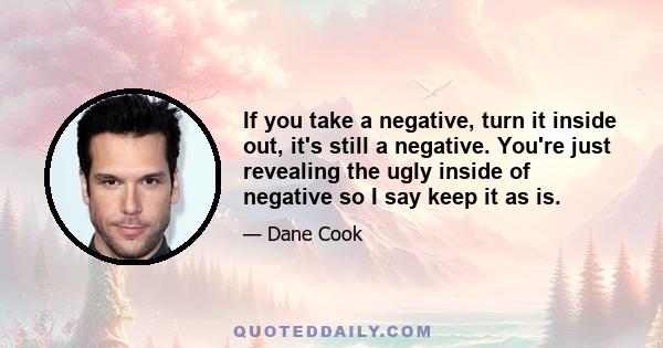 If you take a negative, turn it inside out, it's still a negative. You're just revealing the ugly inside of negative so I say keep it as is.