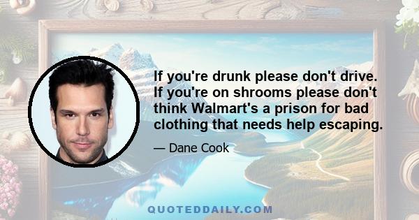 If you're drunk please don't drive. If you're on shrooms please don't think Walmart's a prison for bad clothing that needs help escaping.