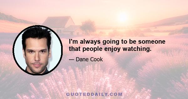 I'm always going to be someone that people enjoy watching.