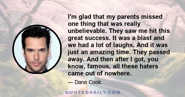 I'm glad that my parents missed one thing that was really unbelievable. They saw me hit this great success. It was a blast and we had a lot of laughs. And it was just an amazing time. They passed away. And then after I