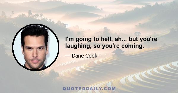 I'm going to hell, ah... but you're laughing, so you're coming.