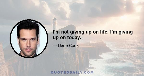 I'm not giving up on life. I'm giving up on today.