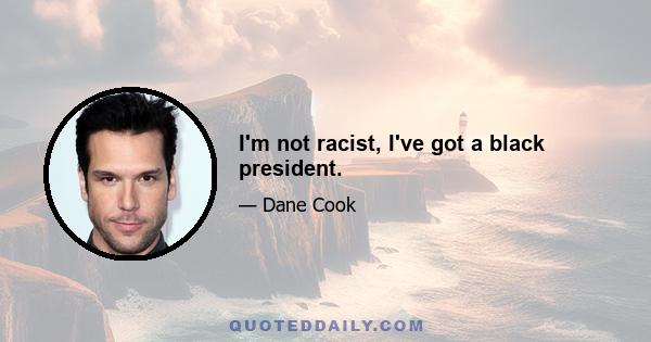 I'm not racist, I've got a black president.