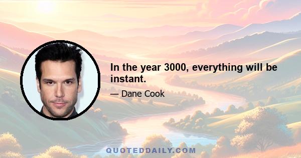 In the year 3000, everything will be instant.