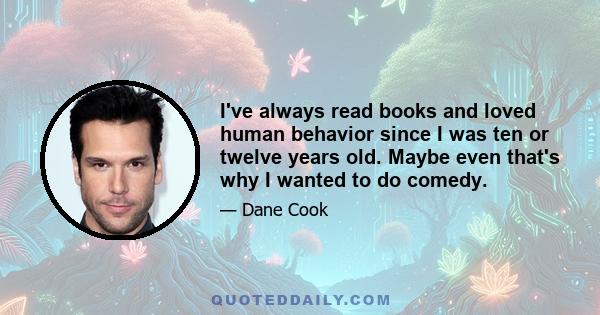 I've always read books and loved human behavior since I was ten or twelve years old. Maybe even that's why I wanted to do comedy.