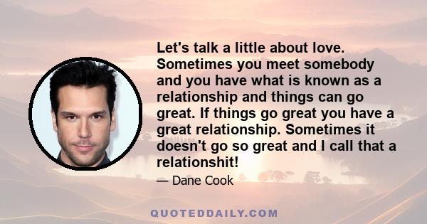 Let's talk a little about love. Sometimes you meet somebody and you have what is known as a relationship and things can go great. If things go great you have a great relationship. Sometimes it doesn't go so great and I