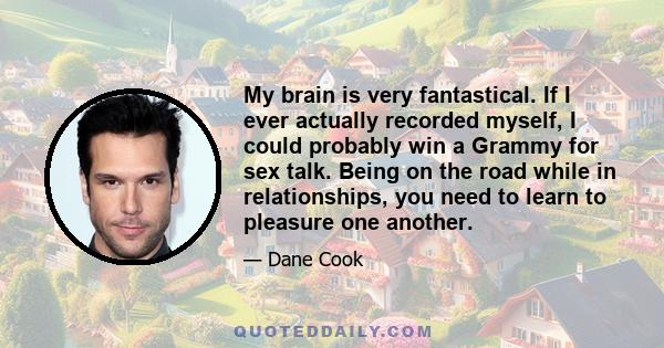 My brain is very fantastical. If I ever actually recorded myself, I could probably win a Grammy for sex talk. Being on the road while in relationships, you need to learn to pleasure one another.