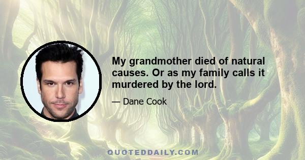 My grandmother died of natural causes. Or as my family calls it murdered by the lord.