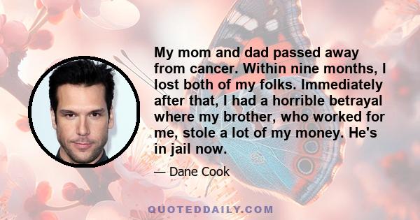 My mom and dad passed away from cancer. Within nine months, I lost both of my folks. Immediately after that, I had a horrible betrayal where my brother, who worked for me, stole a lot of my money. He's in jail now.