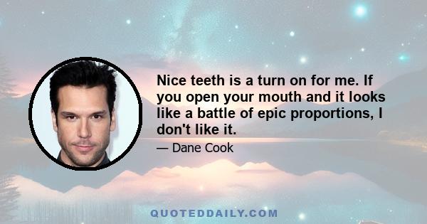 Nice teeth is a turn on for me. If you open your mouth and it looks like a battle of epic proportions, I don't like it.