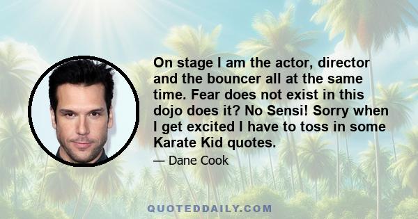 On stage I am the actor, director and the bouncer all at the same time. Fear does not exist in this dojo does it? No Sensi! Sorry when I get excited I have to toss in some Karate Kid quotes.