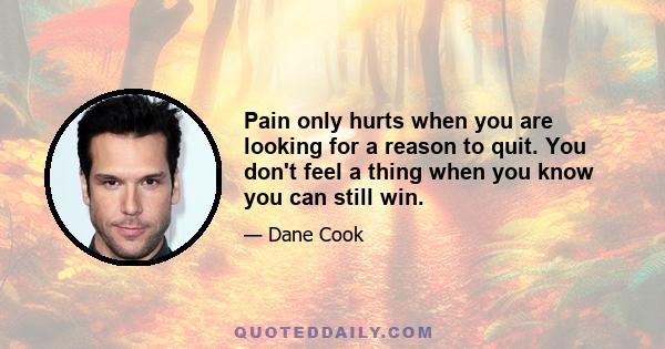 Pain only hurts when you are looking for a reason to quit. You don't feel a thing when you know you can still win.