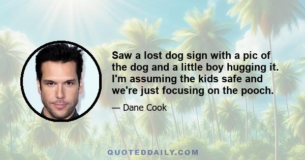 Saw a lost dog sign with a pic of the dog and a little boy hugging it. I'm assuming the kids safe and we're just focusing on the pooch.