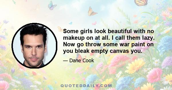 Some girls look beautiful with no makeup on at all. I call them lazy. Now go throw some war paint on you bleak empty canvas you.