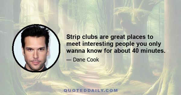 Strip clubs are great places to meet interesting people you only wanna know for about 40 minutes.