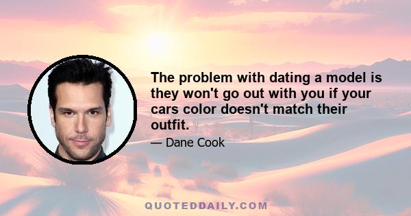 The problem with dating a model is they won't go out with you if your cars color doesn't match their outfit.