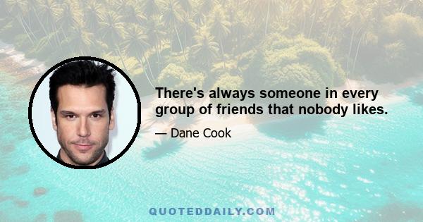 There's always someone in every group of friends that nobody likes.