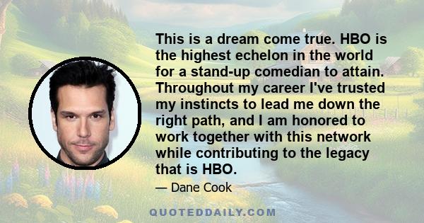 This is a dream come true. HBO is the highest echelon in the world for a stand-up comedian to attain. Throughout my career I've trusted my instincts to lead me down the right path, and I am honored to work together with 