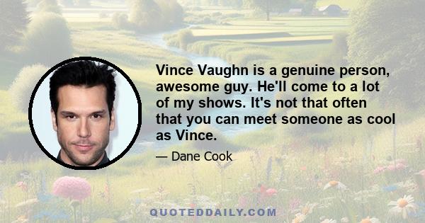 Vince Vaughn is a genuine person, awesome guy. He'll come to a lot of my shows. It's not that often that you can meet someone as cool as Vince.