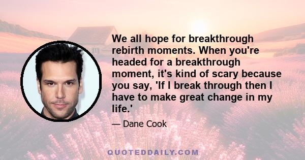 We all hope for breakthrough rebirth moments. When you're headed for a breakthrough moment, it's kind of scary because you say, 'If I break through then I have to make great change in my life.'