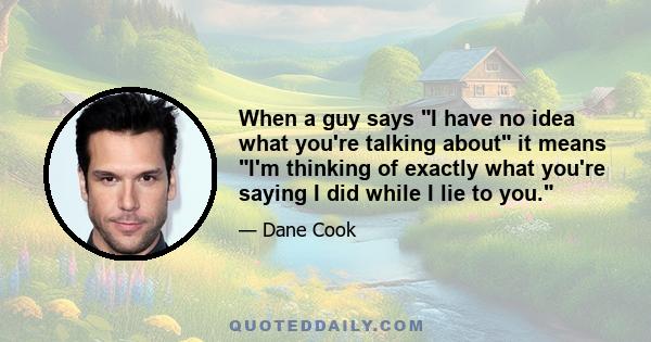 When a guy says I have no idea what you're talking about it means I'm thinking of exactly what you're saying I did while I lie to you.