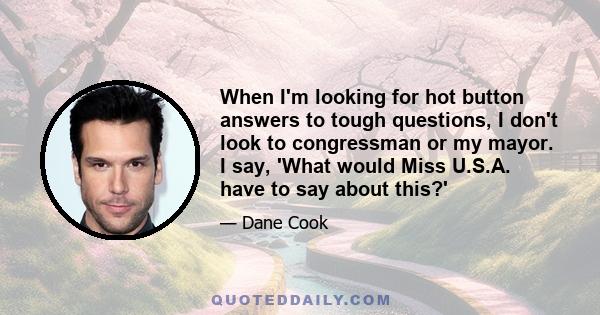 When I'm looking for hot button answers to tough questions, I don't look to congressman or my mayor. I say, 'What would Miss U.S.A. have to say about this?'