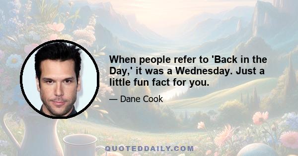 When people refer to 'Back in the Day,' it was a Wednesday. Just a little fun fact for you.