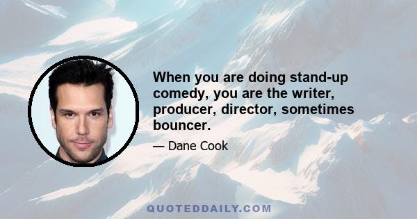 When you are doing stand-up comedy, you are the writer, producer, director, sometimes bouncer.