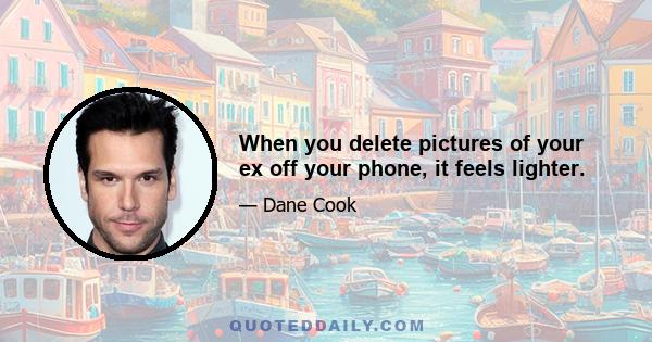 When you delete pictures of your ex off your phone, it feels lighter.