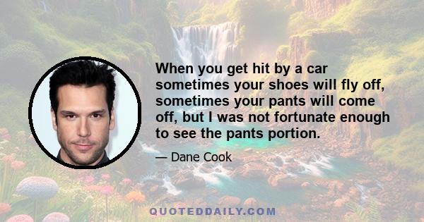 When you get hit by a car sometimes your shoes will fly off, sometimes your pants will come off, but I was not fortunate enough to see the pants portion.