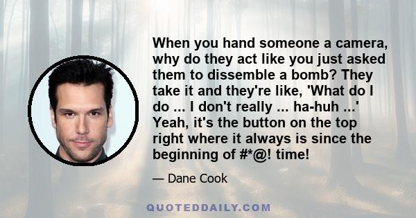 When you hand someone a camera, why do they act like you just asked them to dissemble a bomb? They take it and they're like, 'What do I do ... I don't really ... ha-huh ...' Yeah, it's the button on the top right where