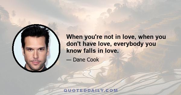 When you're not in love, when you don't have love, everybody you know falls in love.