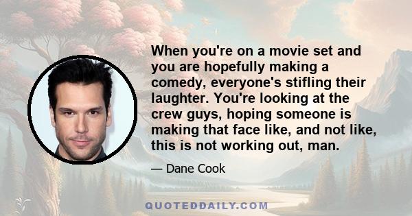 When you're on a movie set and you are hopefully making a comedy, everyone's stifling their laughter. You're looking at the crew guys, hoping someone is making that face like, and not like, this is not working out, man.