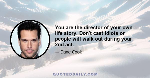 You are the director of your own life story. Don't cast idiots or people will walk out during your 2nd act.